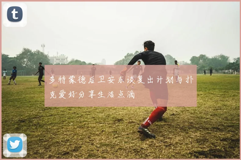 多特蒙德后卫安东谈复出计划与扑克爱好分享生活点滴