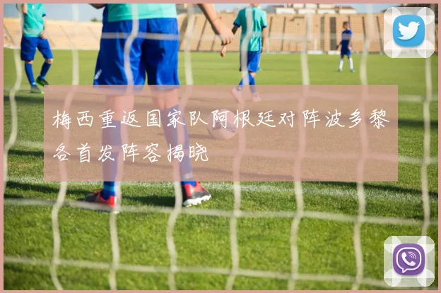 梅西重返国家队阿根廷对阵波多黎各首发阵容揭晓