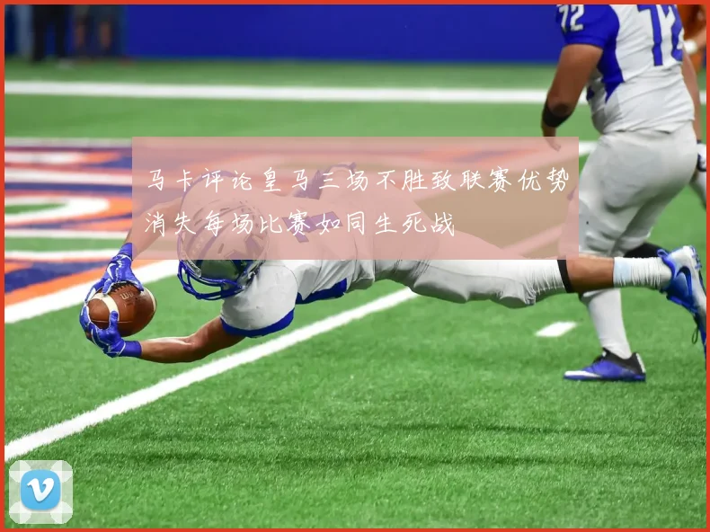 马卡评论皇马三场不胜致联赛优势消失每场比赛如同生死战