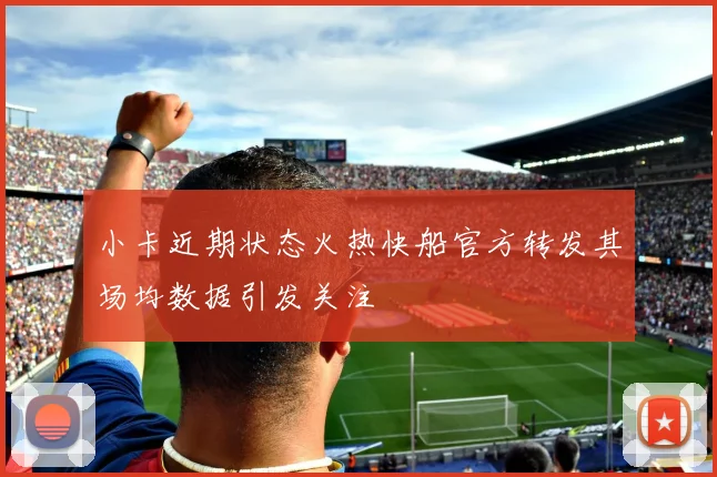 小卡近期状态火热快船官方转发其场均数据引发关注