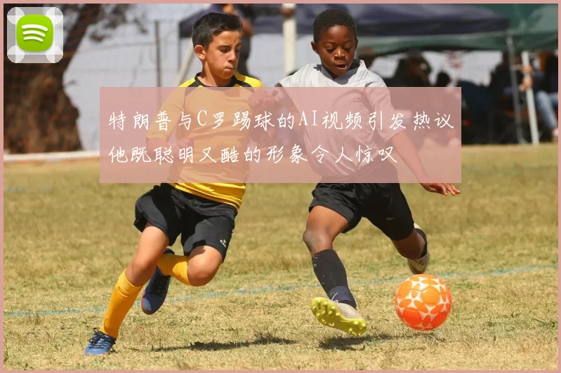 特朗普与C罗踢球的AI视频引发热议他既聪明又酷的形象令人惊叹