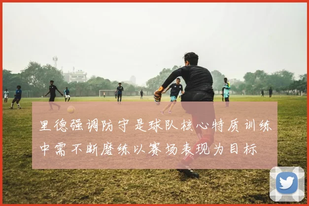里德强调防守是球队核心特质训练中需不断磨练以赛场表现为目标