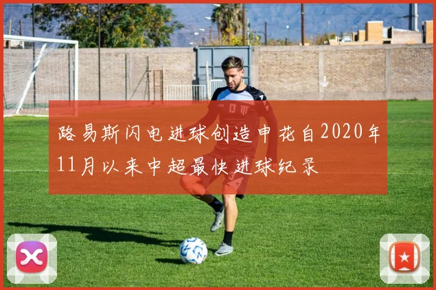 路易斯闪电进球创造申花自2020年11月以来中超最快进球纪录