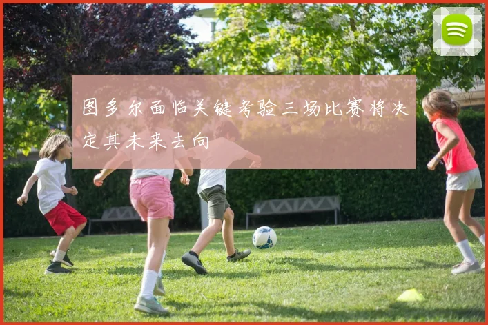 图多尔面临关键考验三场比赛将决定其未来去向