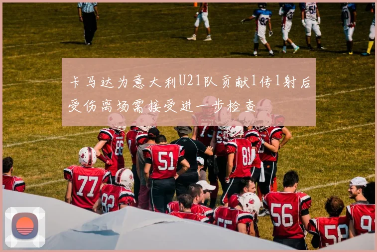 卡马达为意大利U21队贡献1传1射后受伤离场需接受进一步检查
