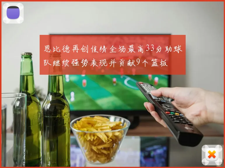恩比德再创佳绩全场最高33分助球队继续强势表现并贡献9个篮板