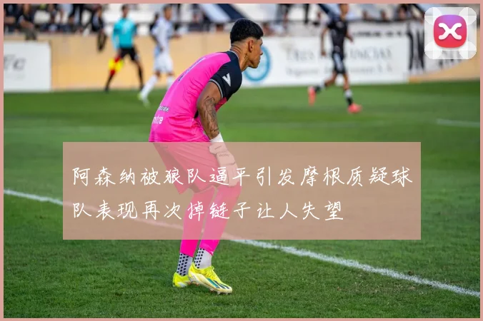 阿森纳被狼队逼平引发摩根质疑球队表现再次掉链子让人失望