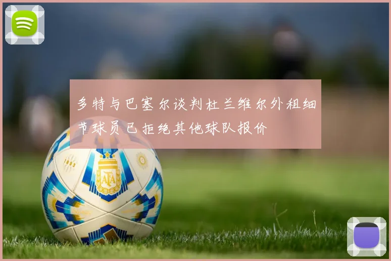 多特与巴塞尔谈判杜兰维尔外租细节球员已拒绝其他球队报价