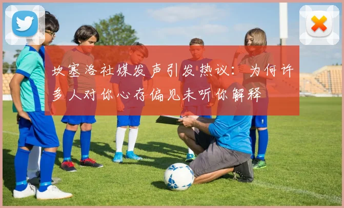 坎塞洛社媒发声引发热议：为何许多人对你心存偏见未听你解释