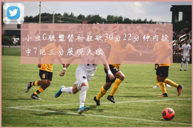 小虫G联盟替补狂砍30分22分钟内投中7记三分展现天赋