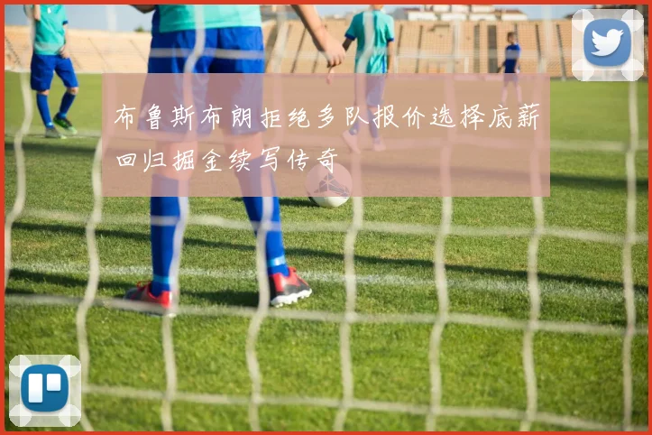 布鲁斯布朗拒绝多队报价选择底薪回归掘金续写传奇