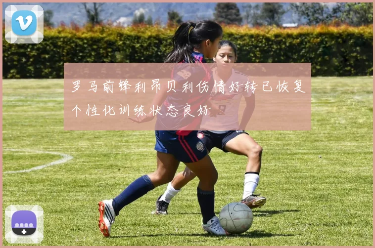 罗马前锋利昂贝利伤情好转已恢复个性化训练状态良好