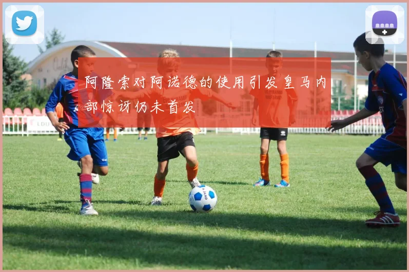 阿隆索对阿诺德的使用引发皇马内部惊讶仍未首发