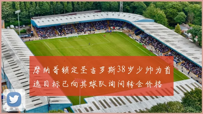 摩纳哥锁定圣吉罗斯38岁少帅为首选目标已向其球队询问转会价格