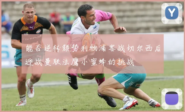 能否逆转颓势利物浦客战切尔西后迎战曼联法鹰小蜜蜂的挑战