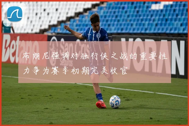 布朗尼强调对独行侠之战的重要性力争为赛季初期完美收官