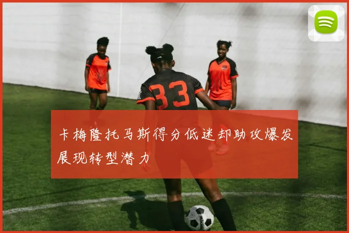 卡梅隆托马斯得分低迷却助攻爆发展现转型潜力