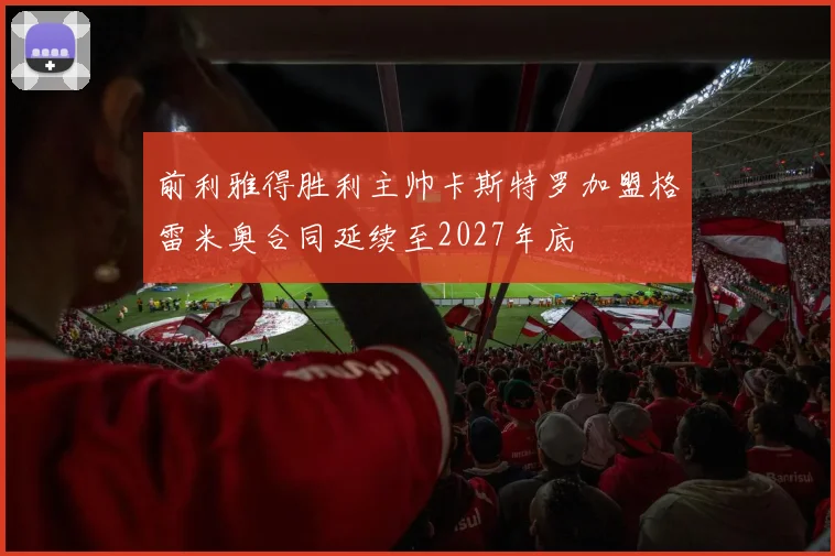 前利雅得胜利主帅卡斯特罗加盟格雷米奥合同延续至2027年底
