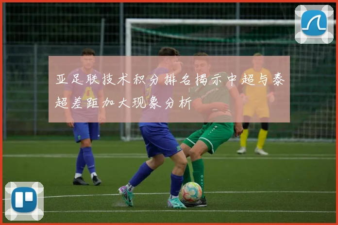 亚足联技术积分排名揭示中超与泰超差距加大现象分析