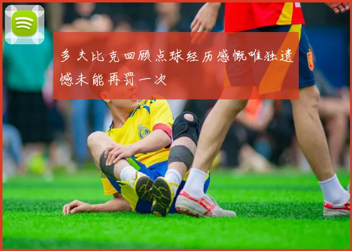 多夫比克回顾点球经历感慨唯独遗憾未能再罚一次