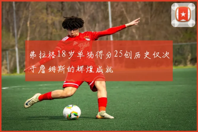 弗拉格18岁单场得分25创历史仅次于詹姆斯的辉煌成就