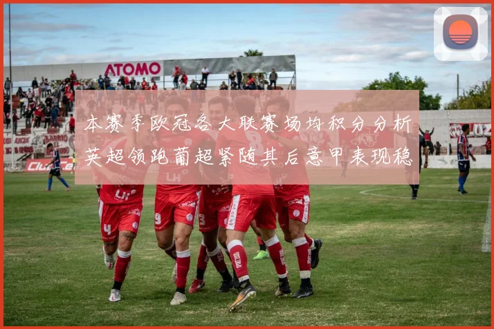 本赛季欧冠各大联赛场均积分分析英超领跑葡超紧随其后意甲表现稳健