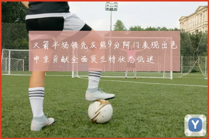 火箭半场领先灰熊9分阿门表现出色申京贡献全面莫兰特状态低迷