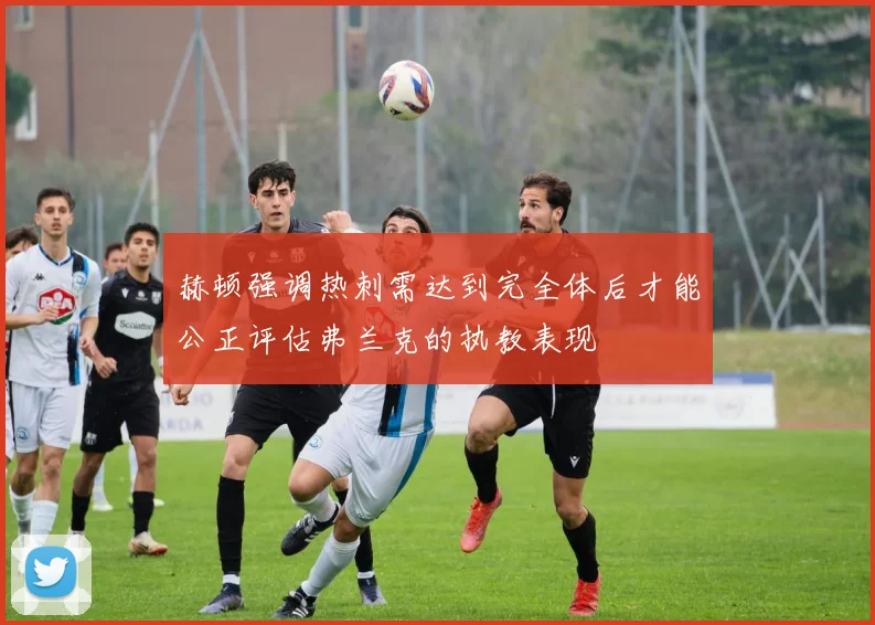 赫顿强调热刺需达到完全体后才能公正评估弗兰克的执教表现