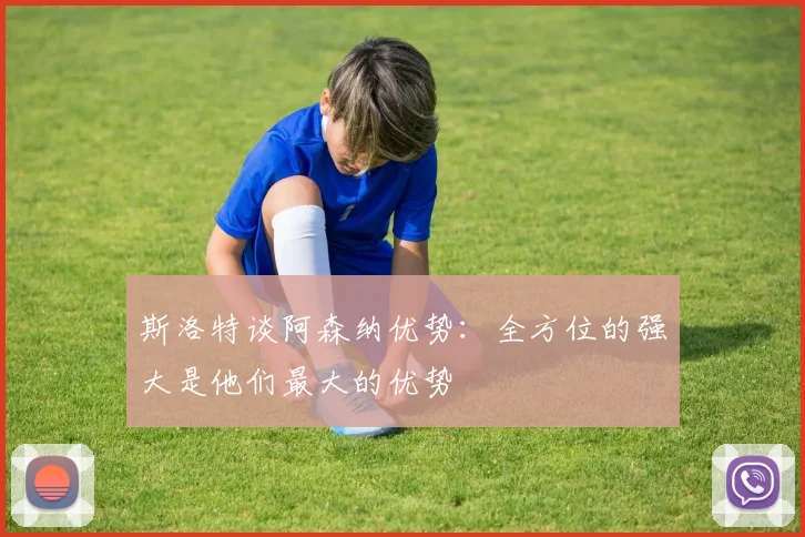 斯洛特谈阿森纳优势：全方位的强大是他们最大的优势