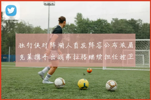 独行侠对阵湖人首发阵容公布浓眉克莱携手出战弗拉格继续担任控卫