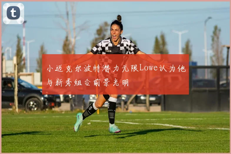 小迈克尔波特潜力无限Lowe认为他与新秀组合前景光明