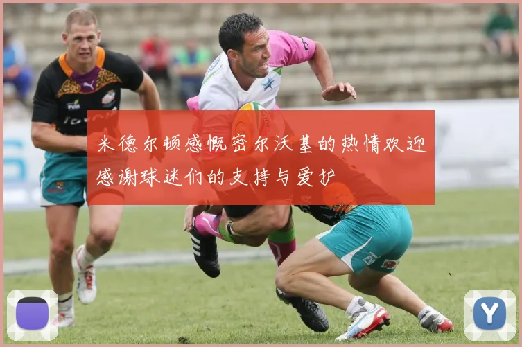 米德尔顿感慨密尔沃基的热情欢迎感谢球迷们的支持与爱护