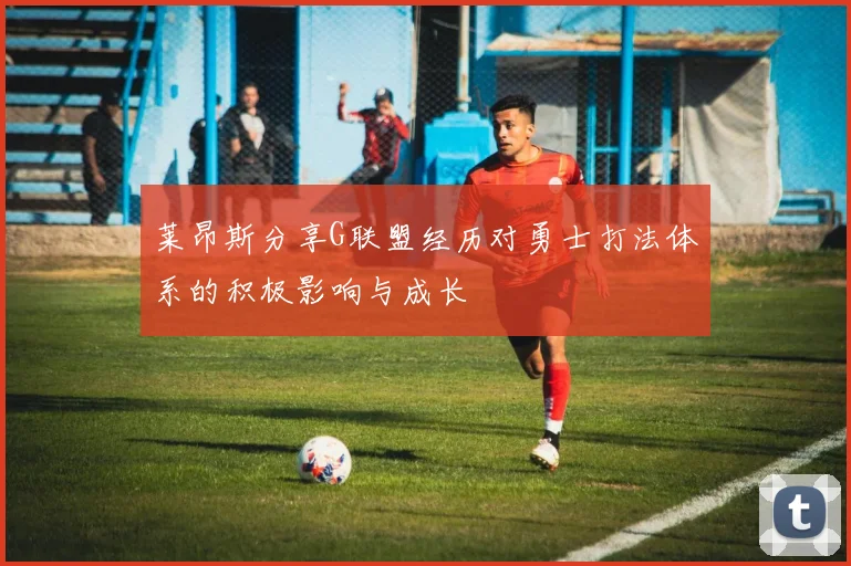 莱昂斯分享G联盟经历对勇士打法体系的积极影响与成长