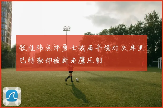 张佳玮点评勇士战局半场对决库里巴特勒却被新老鹰压制