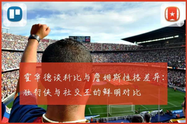 霍华德谈科比与詹姆斯性格差异：独行侠与社交王的鲜明对比
