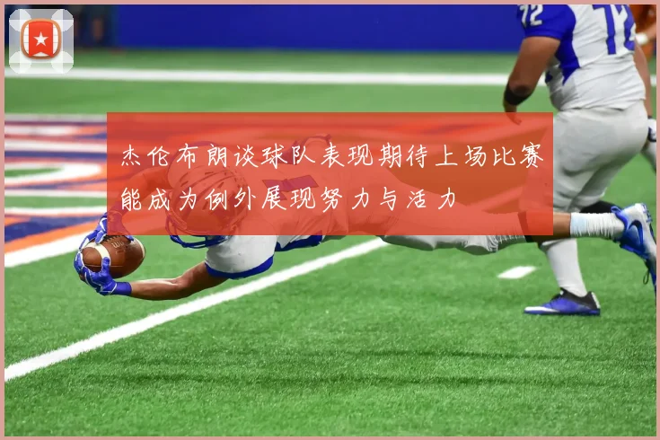 杰伦布朗谈球队表现期待上场比赛能成为例外展现努力与活力