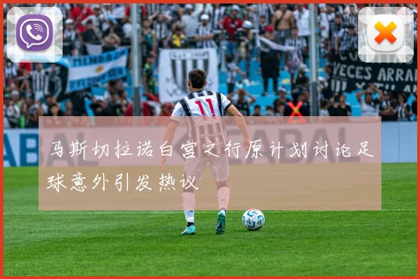 马斯切拉诺白宫之行原计划讨论足球意外引发热议