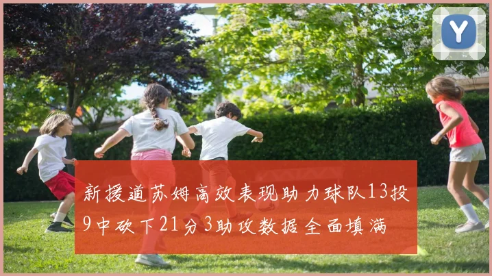 新援道苏姆高效表现助力球队13投9中砍下21分3助攻数据全面填满