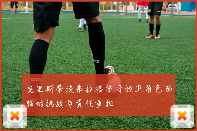 克里斯蒂谈弗拉格学习控卫角色面临的挑战与责任重担