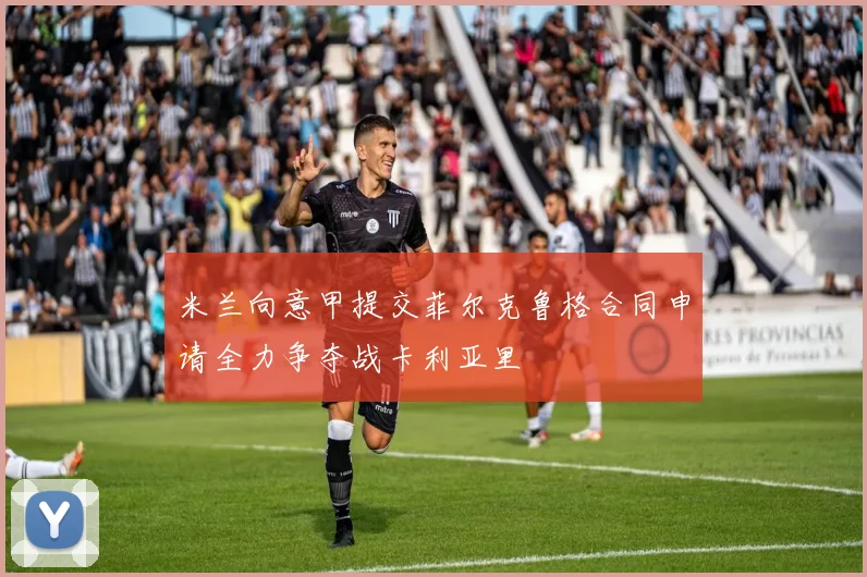 米兰向意甲提交菲尔克鲁格合同申请全力争夺战卡利亚里
